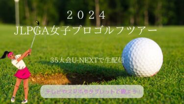 JLPGA女子プロゴルフツアー2024の35大会をU-NEXTで生配信！